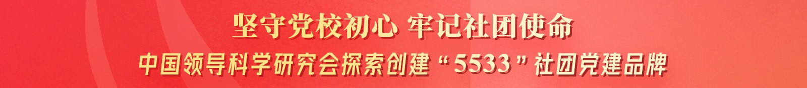 坚守党校初心 牢记社团使命 ——中国领导科学研究会探索创建“5533”社团党建品牌